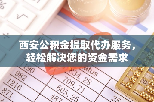 宁城西安公积金提取代办服务，轻松解决您的资金需求