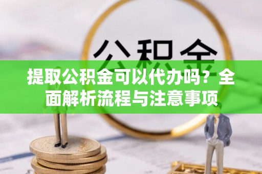 宁城提取公积金可以代办吗？全面解析流程与注意事项