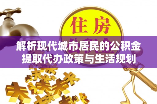 宁城解析现代城市居民的公积金提取代办政策与生活规划