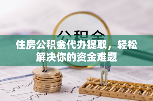 宁城住房公积金代办提取，轻松解决你的资金难题