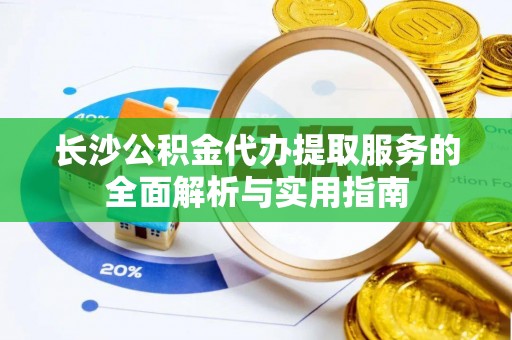 宁城长沙公积金代办提取服务的全面解析与实用指南