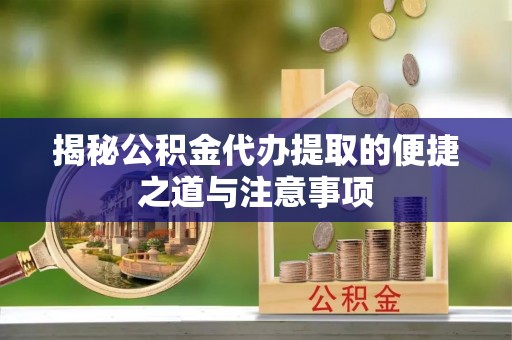 宁城揭秘公积金代办提取的便捷之道与注意事项