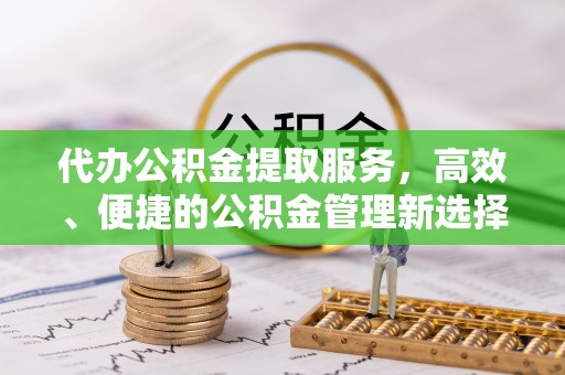 宁城代办公积金提取服务，高效、便捷的公积金管理新选择