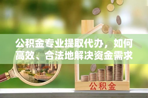 宁城公积金专业提取代办，如何高效、合法地解决资金需求？