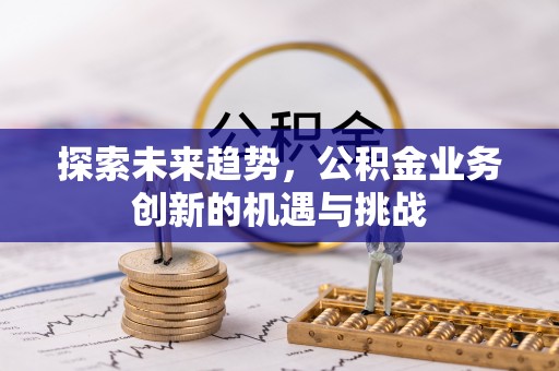 宁城探索未来趋势，公积金业务创新的机遇与挑战
