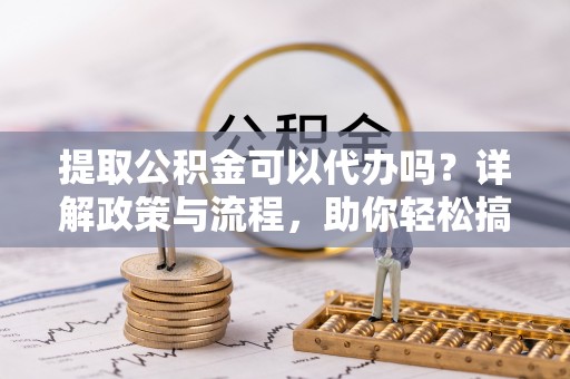 宁城提取公积金可以代办吗？详解政策与流程，助你轻松搞定！