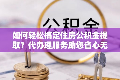 宁城如何轻松搞定住房公积金提取？代办理服务助您省心无忧