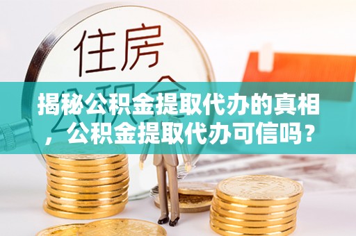 宁城揭秘公积金提取代办的真相，公积金提取代办可信吗？