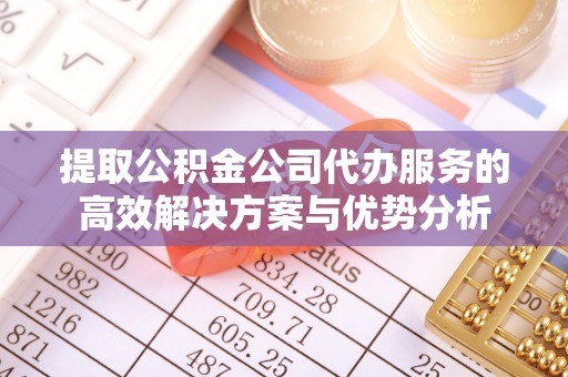 宁城提取公积金公司代办服务的高效解决方案与优势分析