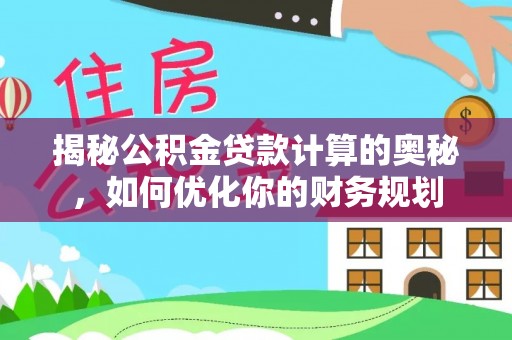 宁城揭秘公积金贷款计算的奥秘，如何优化你的财务规划