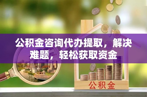 宁城公积金咨询代办提取，解决难题，轻松获取资金
