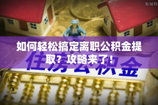 宁城如何轻松搞定离职公积金提取？攻略来了！