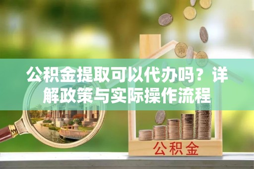 宁城公积金提取可以代办吗？详解政策与实际操作流程
