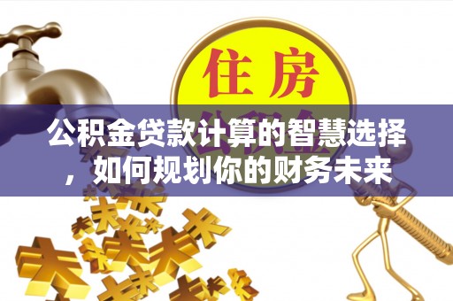 宁城公积金贷款计算的智慧选择，如何规划你的财务未来