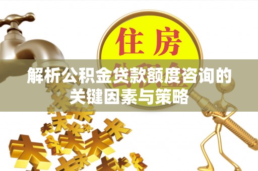 宁城解析公积金贷款额度咨询的关键因素与策略