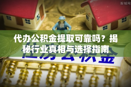 宁城代办公积金提取可靠吗？揭秘行业真相与选择指南