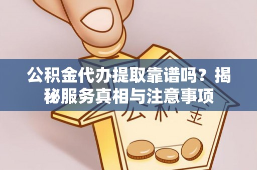 宁城公积金代办提取靠谱吗？揭秘服务真相与注意事项