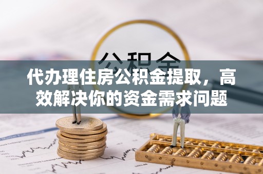 宁城代办理住房公积金提取，高效解决你的资金需求问题