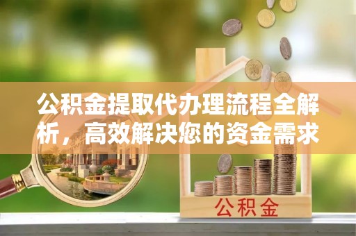 宁城公积金提取代办理流程全解析，高效解决您的资金需求
