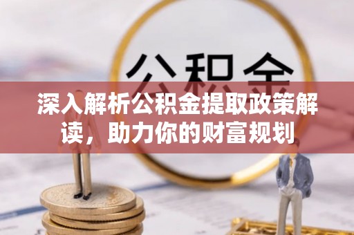 宁城深入解析公积金提取政策解读，助力你的财富规划