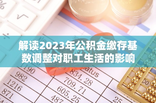 宁城解读2023年公积金缴存基数调整对职工生活的影响