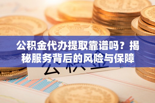 宁城公积金代办提取靠谱吗？揭秘服务背后的风险与保障