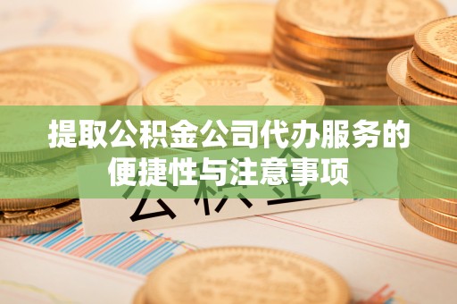宁城提取公积金公司代办服务的便捷性与注意事项