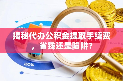宁城揭秘代办公积金提取手续费，省钱还是陷阱？