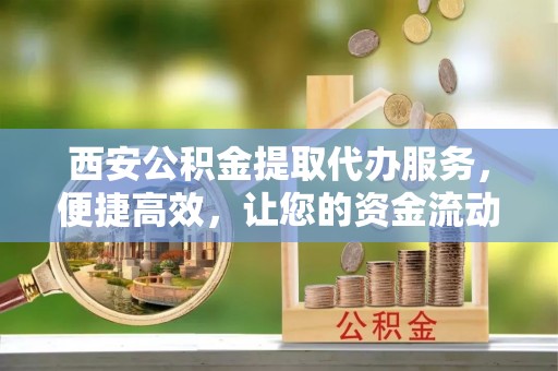 宁城西安公积金提取代办服务，便捷高效，让您的资金流动更灵活