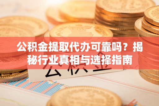 宁城公积金提取代办可靠吗？揭秘行业真相与选择指南