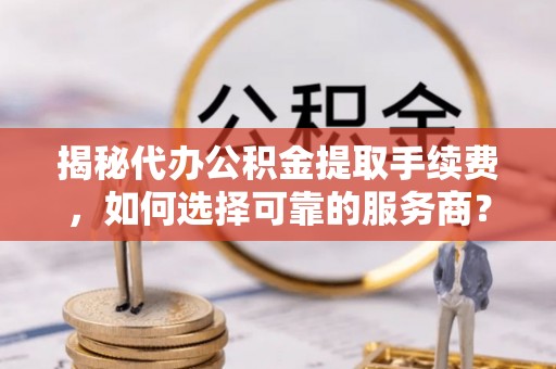 宁城揭秘代办公积金提取手续费，如何选择可靠的服务商？