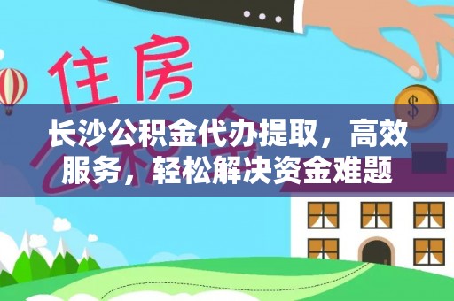 宁城长沙公积金代办提取，高效服务，轻松解决资金难题