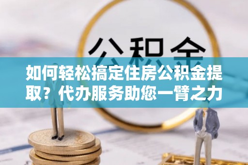 宁城如何轻松搞定住房公积金提取？代办服务助您一臂之力