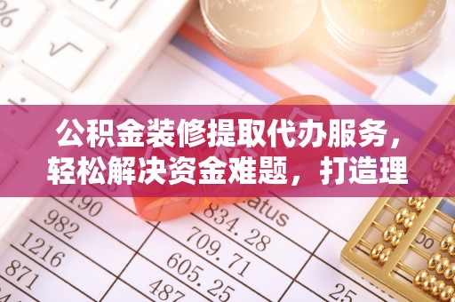 宁城公积金装修提取代办服务，轻松解决资金难题，打造理想家居