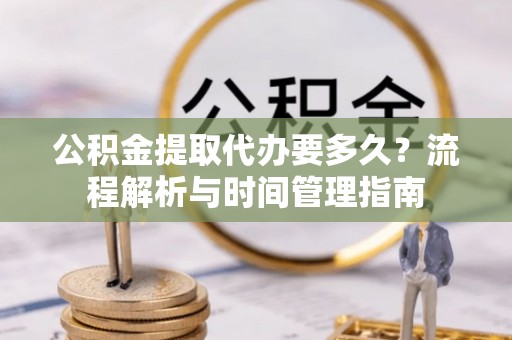 宁城公积金提取代办要多久？流程解析与时间管理指南