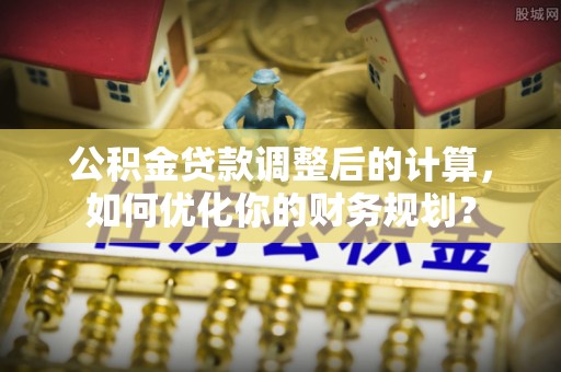 宁城公积金贷款调整后的计算，如何优化你的财务规划？