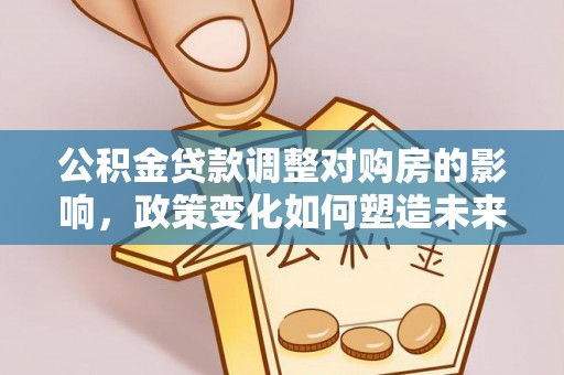 宁城公积金贷款调整对购房的影响，政策变化如何塑造未来住房市场