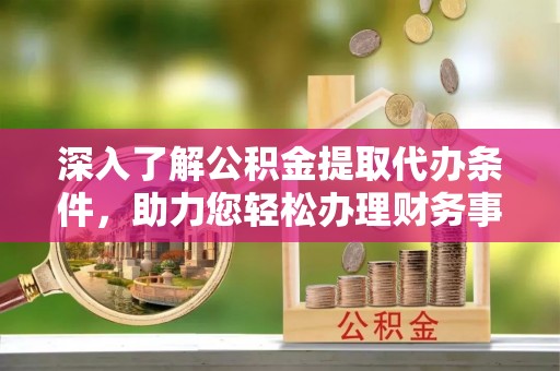宁城深入了解公积金提取代办条件，助力您轻松办理财务事务
