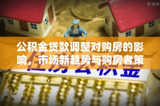 宁城公积金贷款调整对购房的影响，市场新趋势与购房者策略