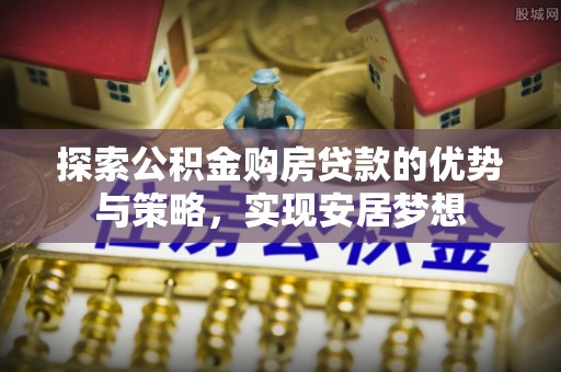 宁城探索公积金购房贷款的优势与策略，实现安居梦想
