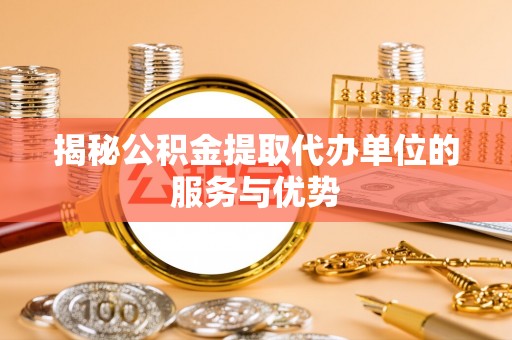 宁城揭秘公积金提取代办单位的服务与优势