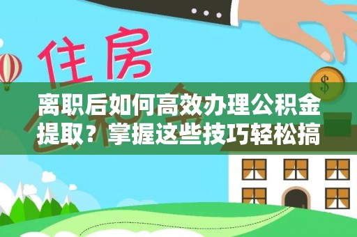 宁城离职后如何高效办理公积金提取？掌握这些技巧轻松搞定