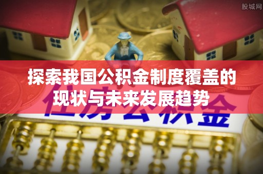 宁城探索我国公积金制度覆盖的现状与未来发展趋势