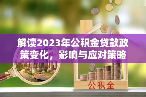 宁城解读2023年公积金贷款政策变化，影响与应对策略