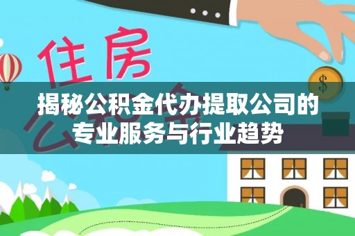 宁城揭秘公积金代办提取公司的专业服务与行业趋势
