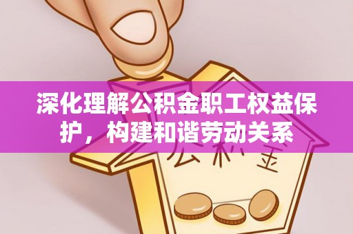 宁城深化理解公积金职工权益保护，构建和谐劳动关系