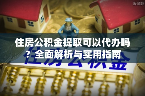 宁城住房公积金提取可以代办吗？全面解析与实用指南