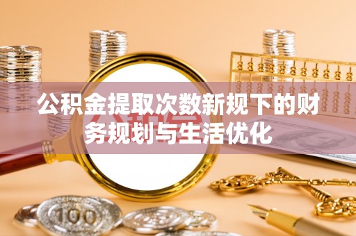 宁城公积金提取次数新规下的财务规划与生活优化