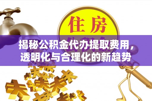 宁城揭秘公积金代办提取费用，透明化与合理化的新趋势