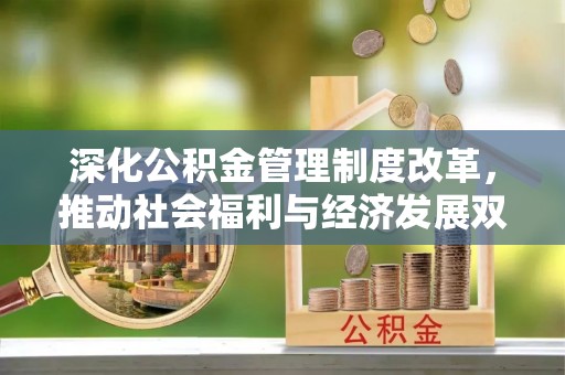 宁城深化公积金管理制度改革，推动社会福利与经济发展双轨并行